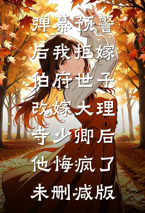 弹幕预警后我拒嫁伯府世子，改嫁大理寺少卿后他悔疯了未删减版