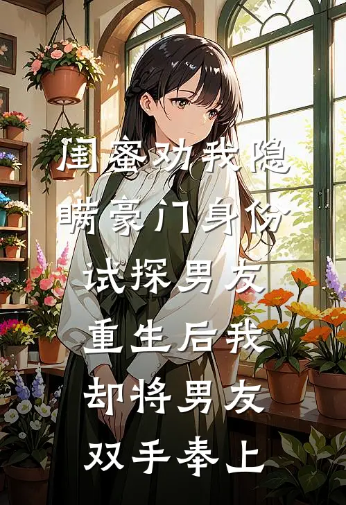 闺蜜劝我隐瞒豪门身份试探男友，重生后我却将男友双手奉上