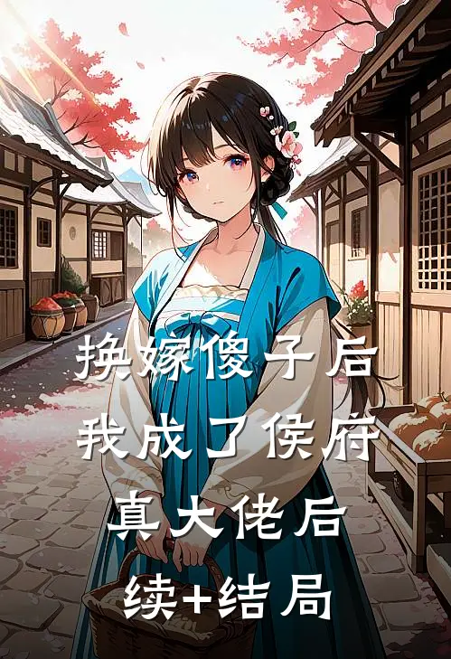 换嫁傻子后，我成了侯府真大佬后续+结局