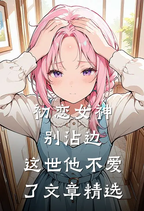初恋女神别沾边,这世他不爱了文章精选