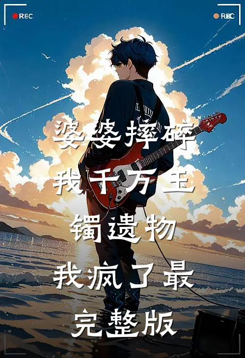 婆婆摔碎我千万玉镯遗物，我疯了最完整版