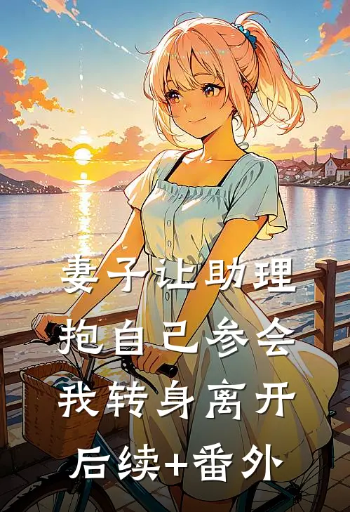 妻子让助理抱自己参会，我转身离开后续+番外