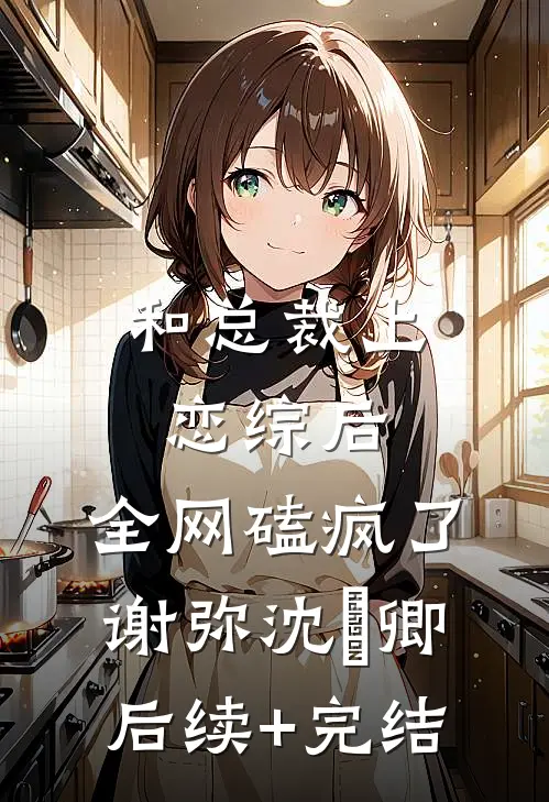和总裁上恋综后，全网磕疯了谢弥沈爅卿后续+完结