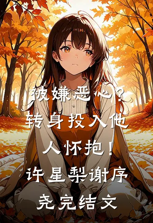 被嫌恶心？转身投入他人怀抱！许星梨谢序尧完结文