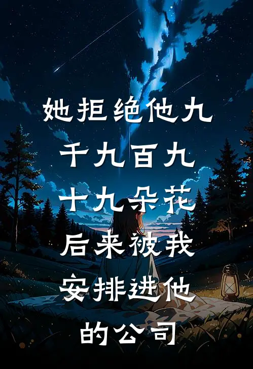 她拒绝他九千九百九十九朵花，后来被我安排进他的公司