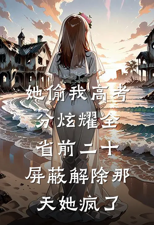 她偷我高考分炫耀全省前二十，屏蔽解除那天她疯了