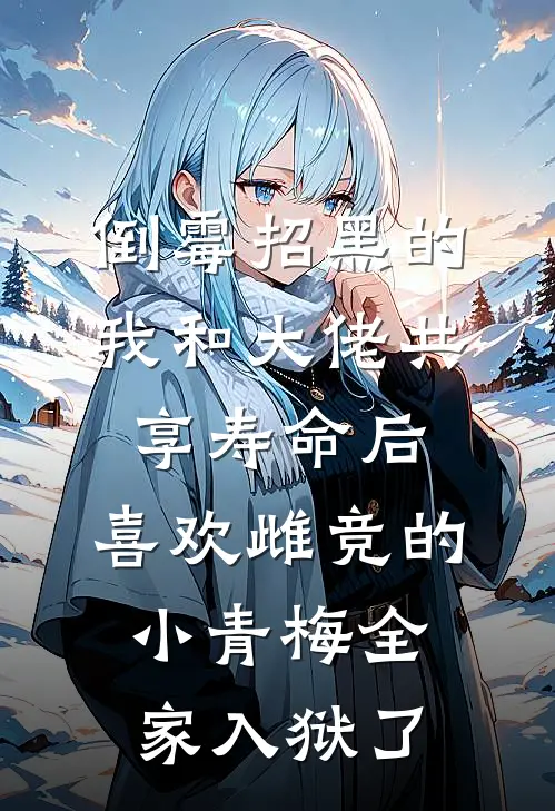 倒霉招黑的我和大佬共享寿命后，喜欢雌竞的小青梅全家入狱了