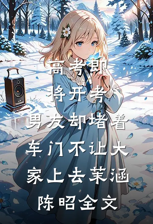 高考即将开考，男友却堵着车门不让大家上去茉涵陈昭全文