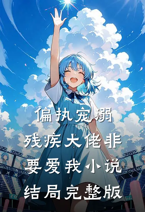 偏执宠溺：残疾大佬非要爱我小说结局完整版