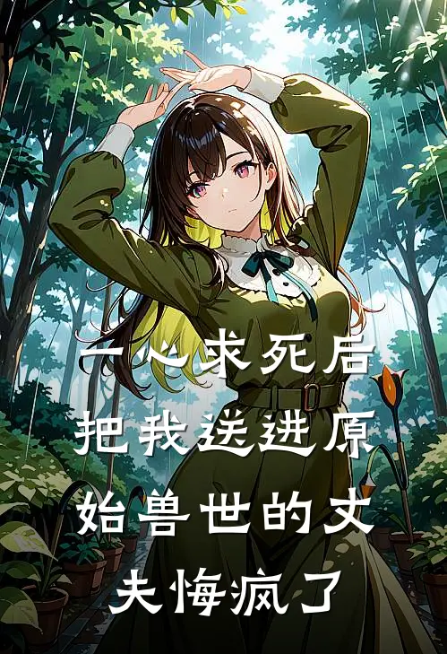 一心求死后，把我送进原始兽世的丈夫悔疯了