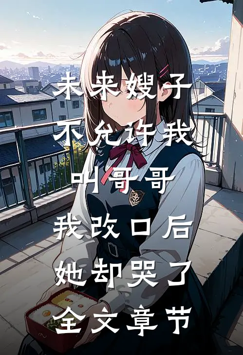未来嫂子不允许我叫哥哥，我改口后她却哭了全文章节