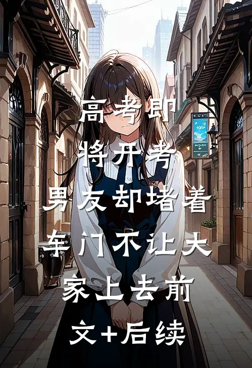 高考即将开考，男友却堵着车门不让大家上去前文+后续