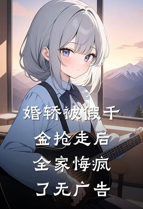 婚轿被假千金抢走后，全家悔疯了无广告