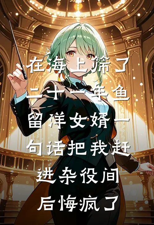 在海上筛了二十一年鱼，留洋女婿一句话把我赶进杂役间后悔疯了