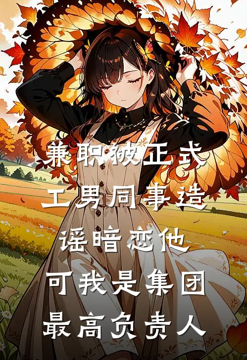兼职被正式工男同事造谣暗恋他，可我是集团最高负责人