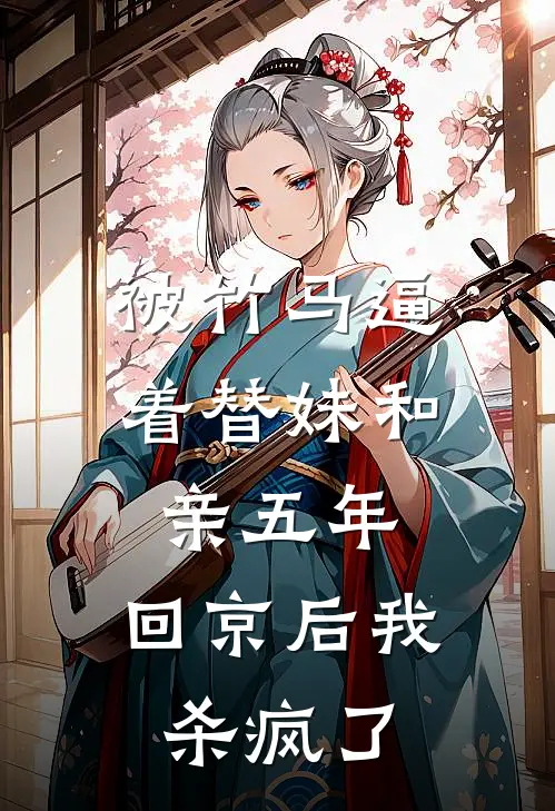 被竹马逼着替妹和亲五年，回京后我杀疯了