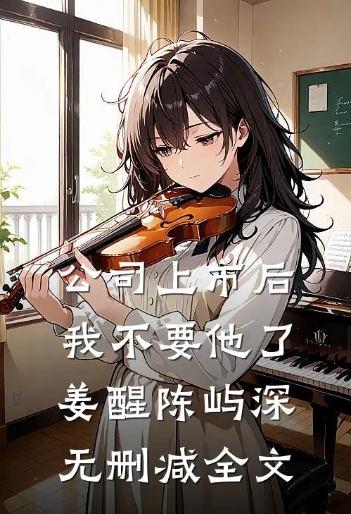 公司上市后，我不要他了姜醒陈屿深无删减全文