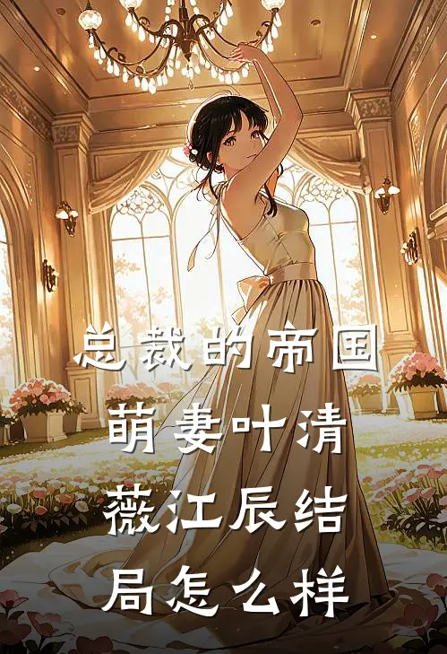 总裁的帝国萌妻叶清薇江辰结局怎么样