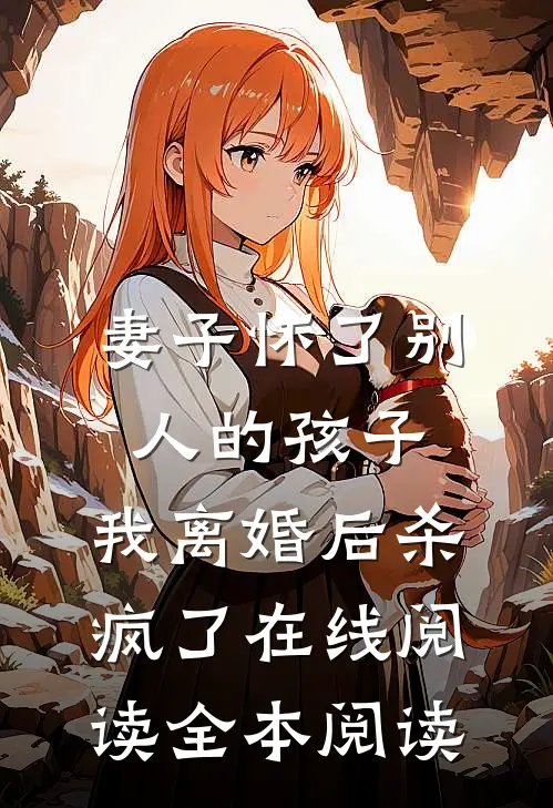 妻子怀了别人的孩子，我离婚后杀疯了在线阅读全本阅读