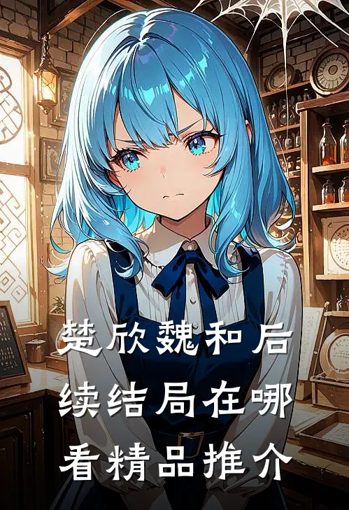楚欣魏和后续结局在哪看精品推介