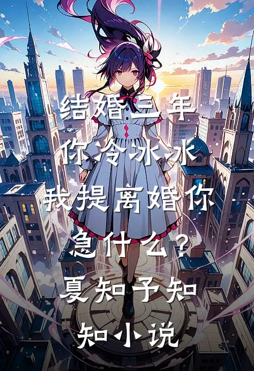结婚三年你冷冰冰，我提离婚你急什么？夏知予知知小说