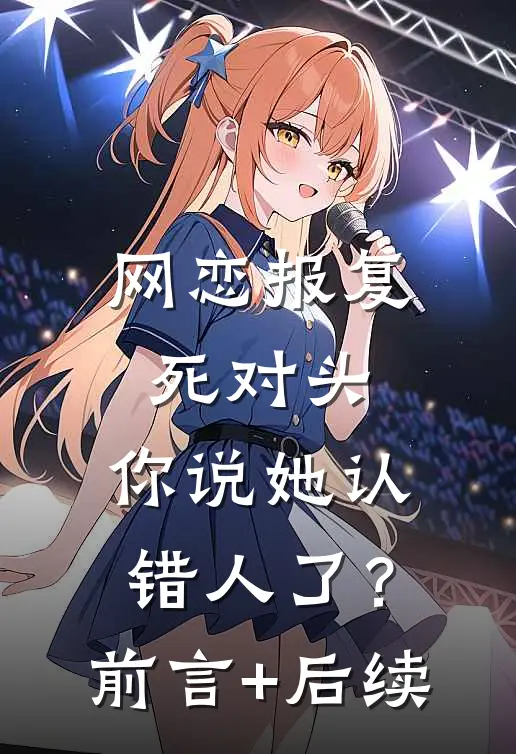 网恋报复死对头，你说她认错人了？前言+后续