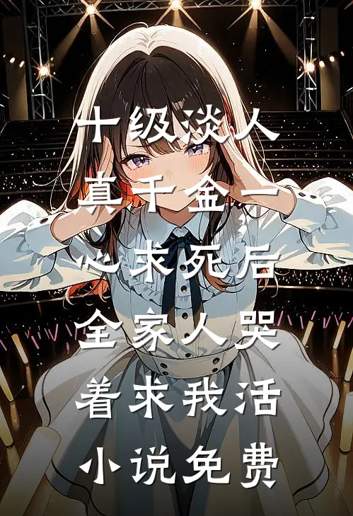 十级淡人真千金一心求死后，全家人哭着求我活小说免费