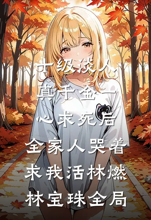 十级淡人真千金一心求死后，全家人哭着求我活林燃林宝珠全局