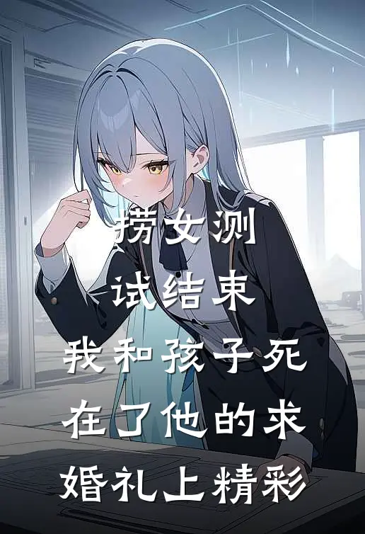 捞女测试结束，我和孩子死在了他的求婚礼上精彩