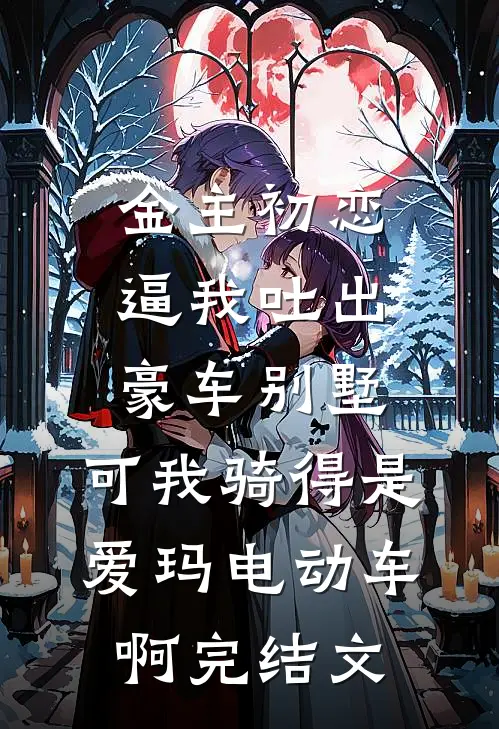 金主初恋逼我吐出豪车别墅，可我骑得是爱玛电动车啊完结文