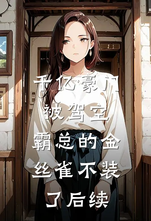 千亿豪门被驾空，霸总的金丝雀不装了后续