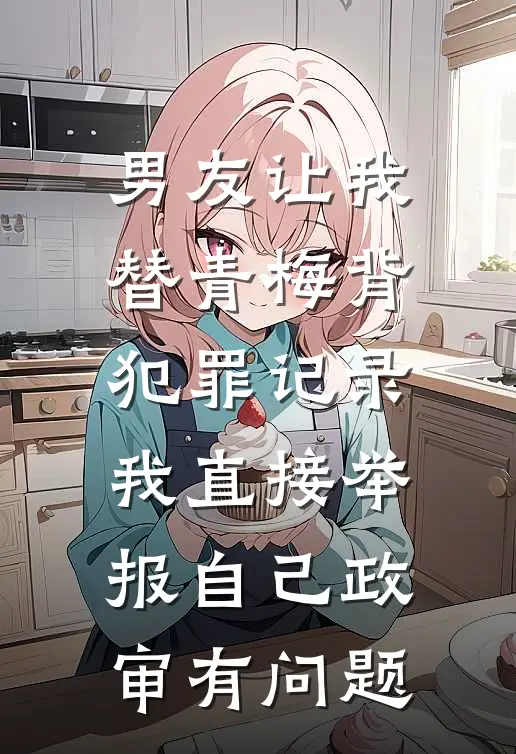 男友让我替青梅背犯罪记录，我直接举报自己政审有问题