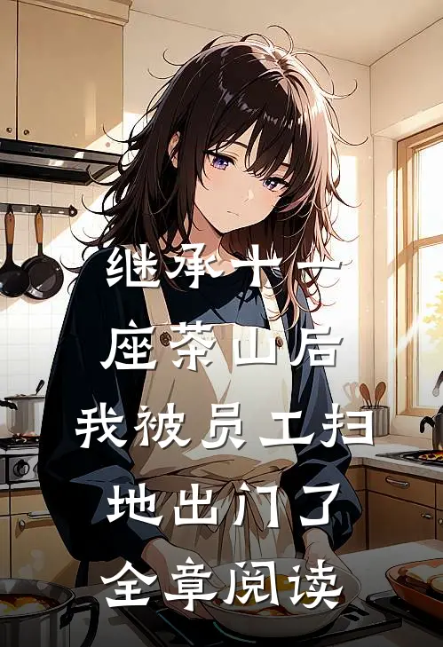 继承十一座茶山后，我被员工扫地出门了全章阅读