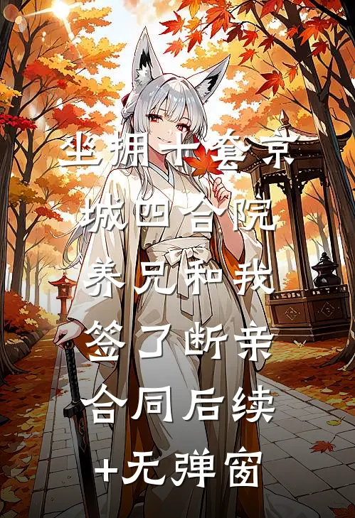 坐拥十套京城四合院，养兄和我签了断亲合同后续+无弹窗