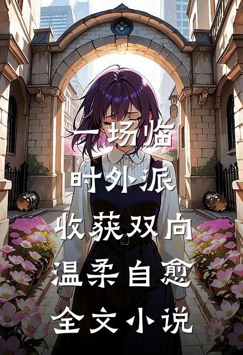 一场临时外派，收获双向温柔自愈全文小说