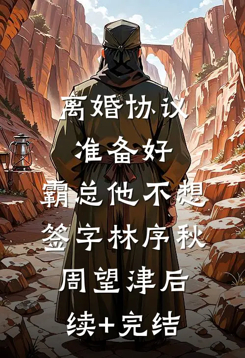 离婚协议准备好，霸总他不想签字林序秋周望津后续+完结