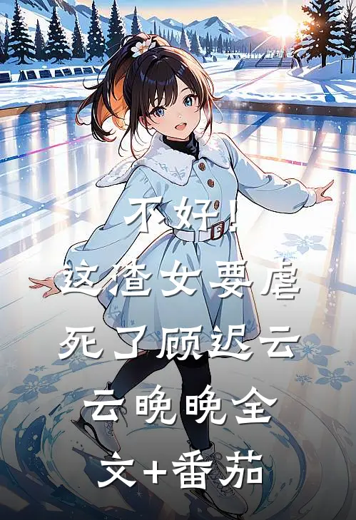 不好！这渣女要虐死了顾迟云云晚晚全文+番茄