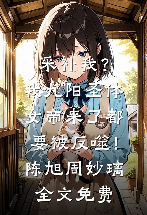 采补我？我九阳圣体，女帝来了都要被反噬！陈旭周妙璃全文免费