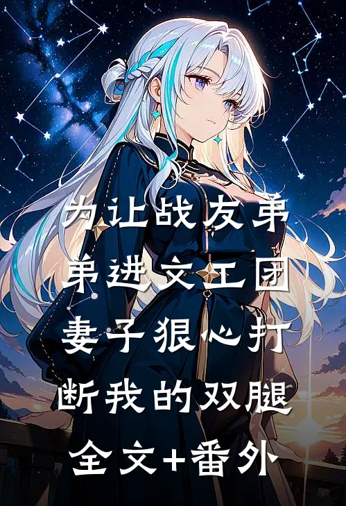 为让战友弟弟进文工团，妻子狠心打断我的双腿全文+番外
