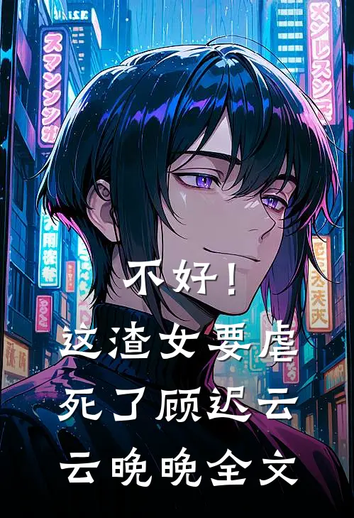 不好！这渣女要虐死了顾迟云云晚晚全文