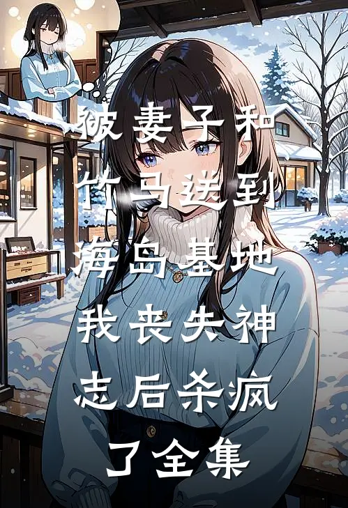被妻子和竹马送到海岛基地，我丧失神志后杀疯了全集
