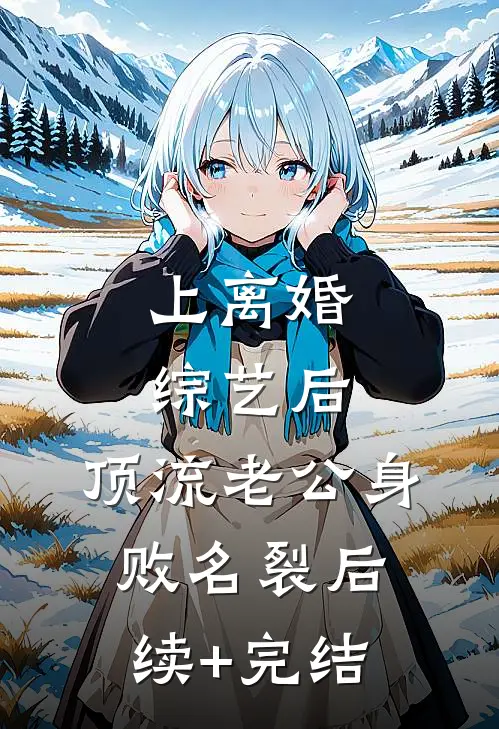 上离婚综艺后，顶流老公身败名裂后续+完结
