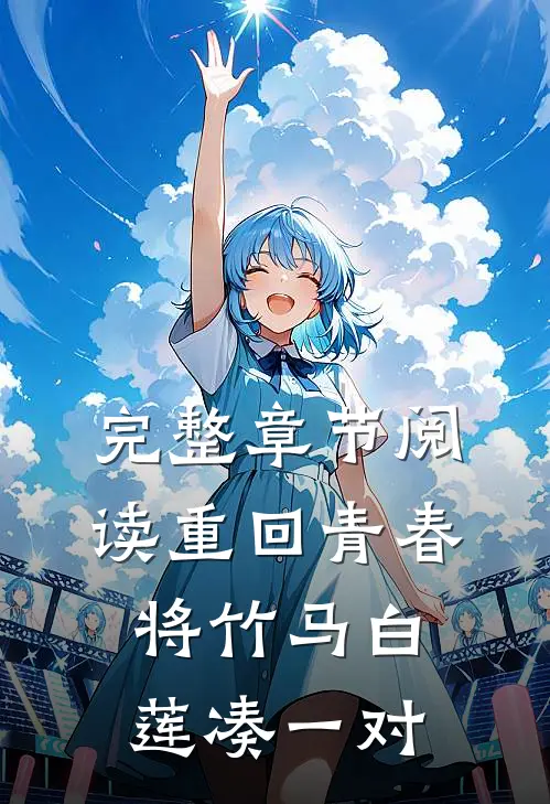 完整章节阅读重回青春，将竹马白莲凑一对