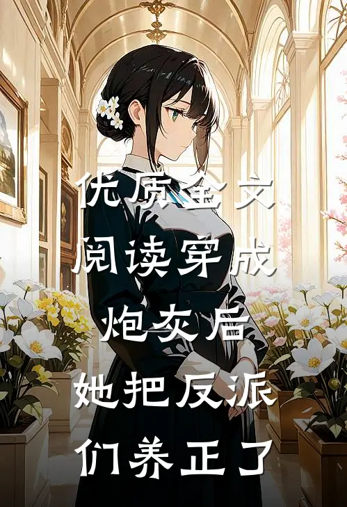 优质全文阅读穿成炮灰后，她把反派们养正了