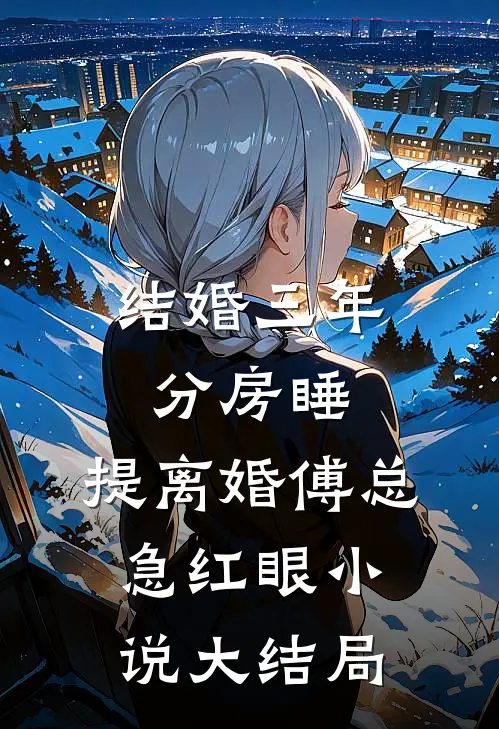 结婚三年分房睡，提离婚傅总急红眼小说大结局