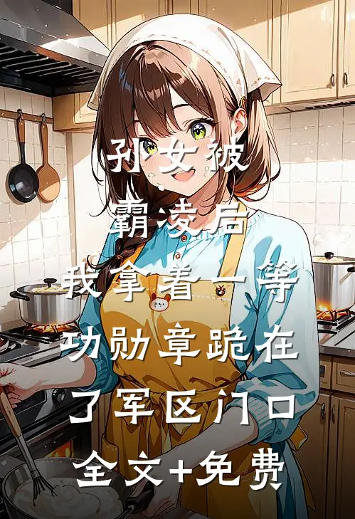 孙女被霸凌后，我拿着一等功勋章跪在了军区门口全文+免费