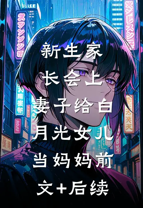 新生家长会上，妻子给白月光女儿当妈妈前文+后续