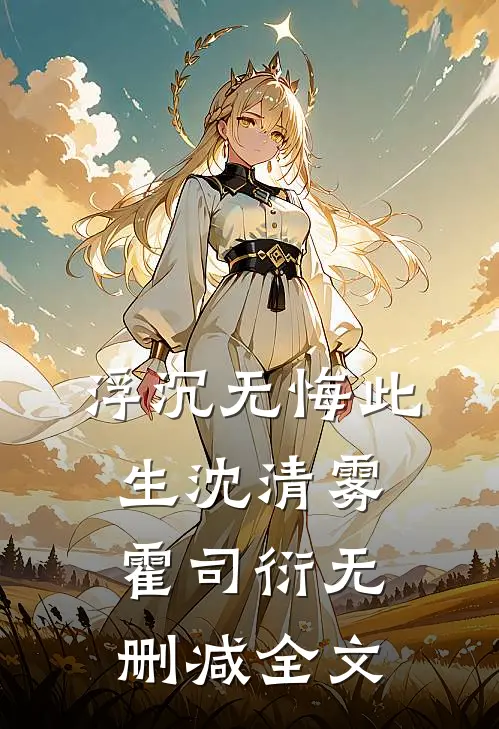 浮沉无悔此生沈清雾霍司衍无删减全文
