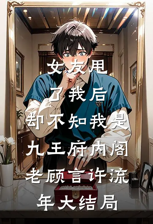 女友甩了我后，却不知我是九王府内阁老顾言许流年大结局