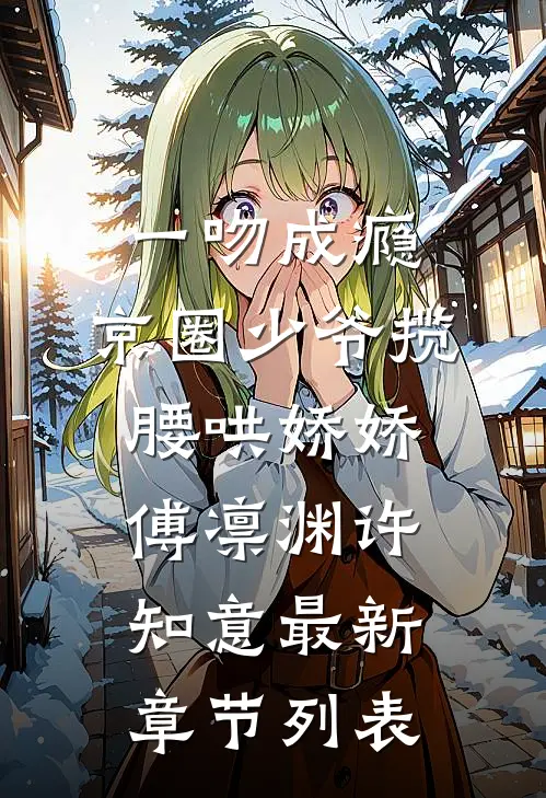 一吻成瘾，京圈少爷揽腰哄娇娇傅凛渊许知意最新章节列表